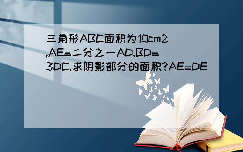 三角形ABC面积为10cm2,AE=二分之一AD,BD=3DC,求阴影部分的面积?AE=DE