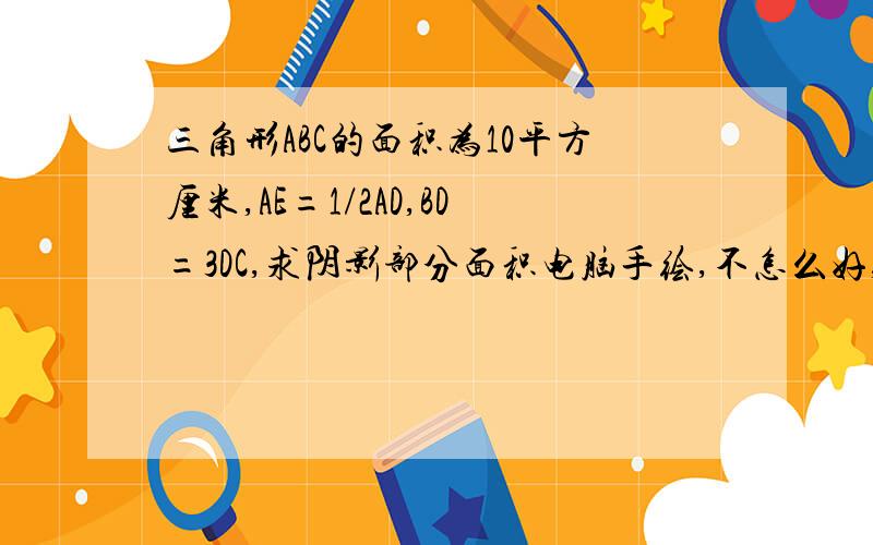 三角形ABC的面积为10平方厘米,AE=1/2AD,BD=3DC,求阴影部分面积电脑手绘,不怎么好,见谅