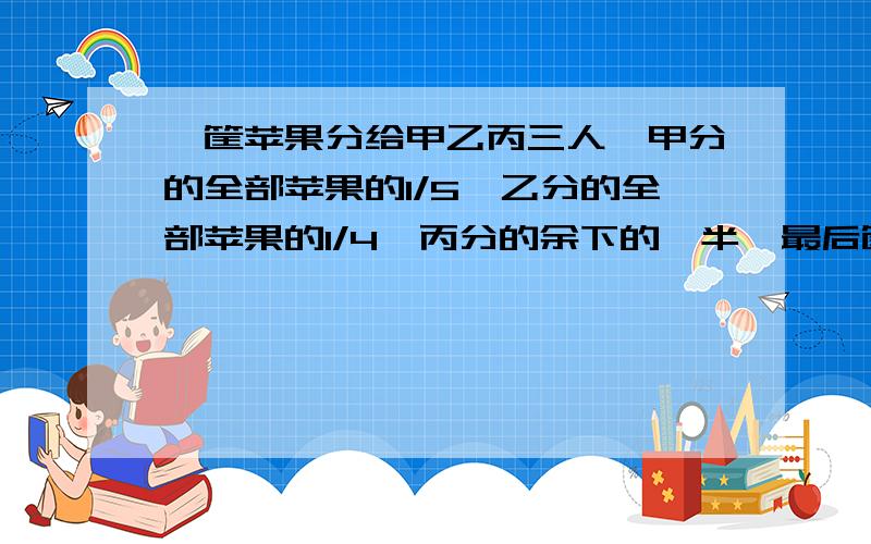 一筐苹果分给甲乙丙三人,甲分的全部苹果的1/5,乙分的全部苹果的1/4,丙分的余下的一半,最后筐子里还剩下11个苹果.这筐苹果有多少个?