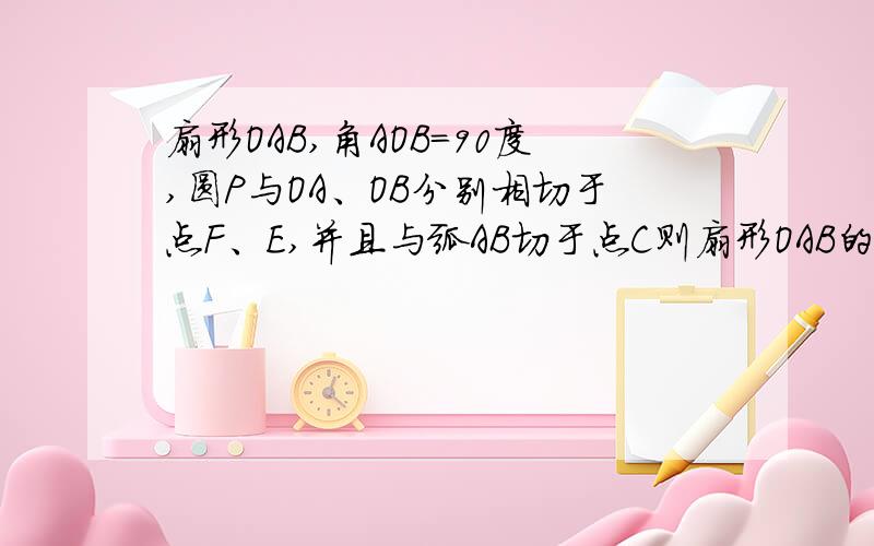 扇形OAB,角AOB=90度,圆P与OA、OB分别相切于点F、E,并且与弧AB切于点C则扇形OAB的面积与圆P的面积比...扇形OAB,角AOB=90度,圆P与OA、OB分别相切于点F、E,并且与弧AB切于点C则扇形OAB的面积与圆P的面积