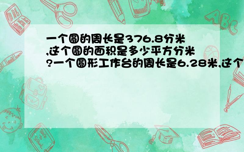 一个圆的周长是376.8分米,这个圆的面积是多少平方分米?一个圆形工作台的周长是6.28米,这个工作台的面积是多少平方米?