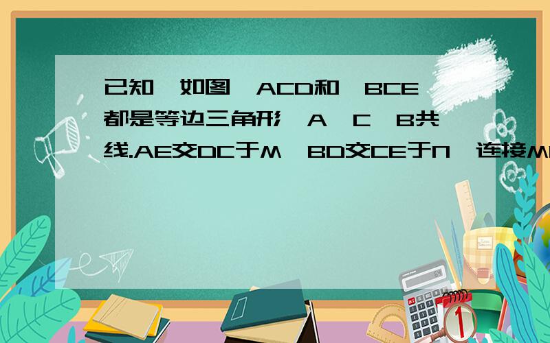 已知,如图△ACD和△BCE都是等边三角形,A,C,B共线.AE交DC于M,BD交CE于N,连接MN.