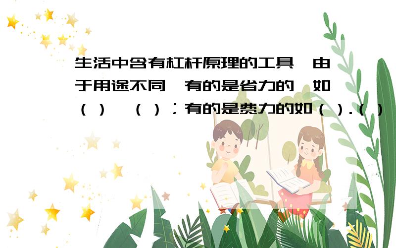 生活中含有杠杆原理的工具,由于用途不同,有的是省力的,如（）、（）；有的是费力的如（）.（）；有的不省力也不费力,如（）.