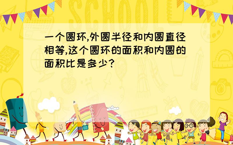 一个圆环,外圆半径和内圆直径相等,这个圆环的面积和内圆的面积比是多少?