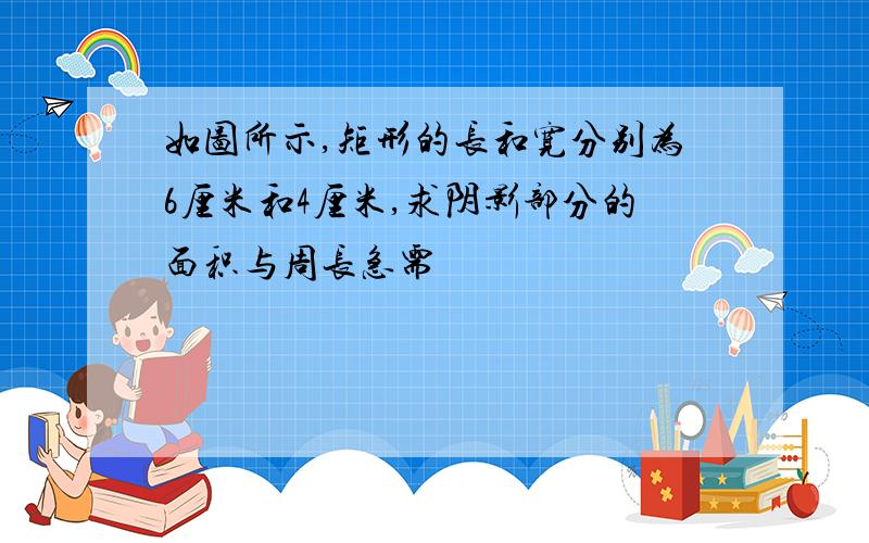 如图所示,矩形的长和宽分别为6厘米和4厘米,求阴影部分的面积与周长急需