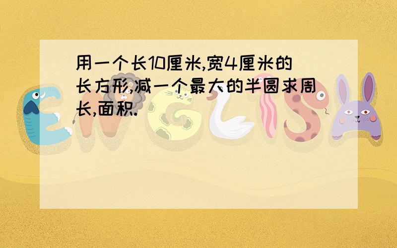 用一个长10厘米,宽4厘米的长方形,减一个最大的半圆求周长,面积.