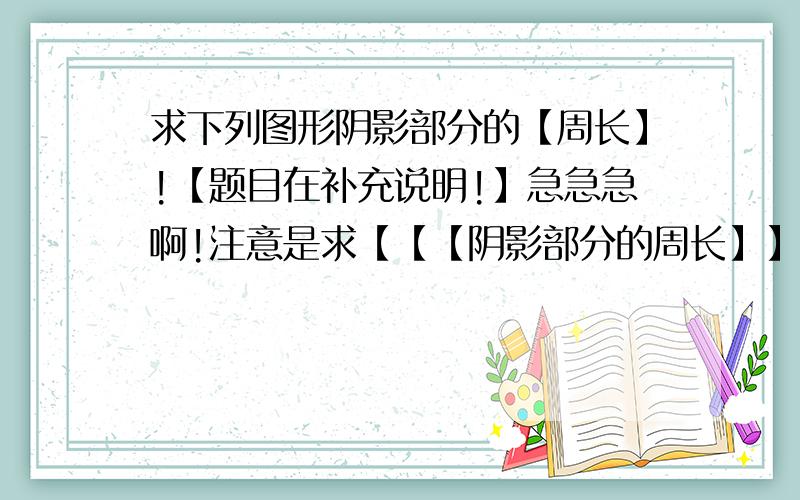 求下列图形阴影部分的【周长】!【题目在补充说明!】急急急啊!注意是求【【【阴影部分的周长】】】!