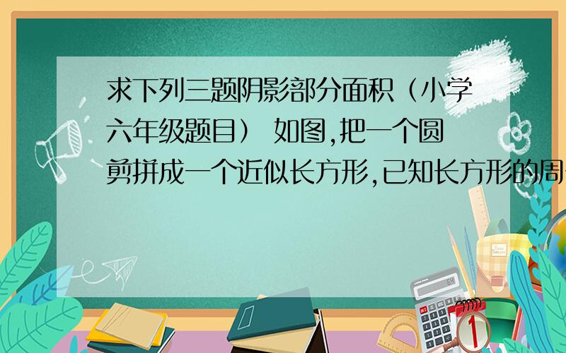 求下列三题阴影部分面积（小学六年级题目） 如图,把一个圆剪拼成一个近似长方形,已知长方形的周长是33.12cm,求阴影部分面积?  把一个圆剪拼成一个近似长方形（如图）已知近似长方形的