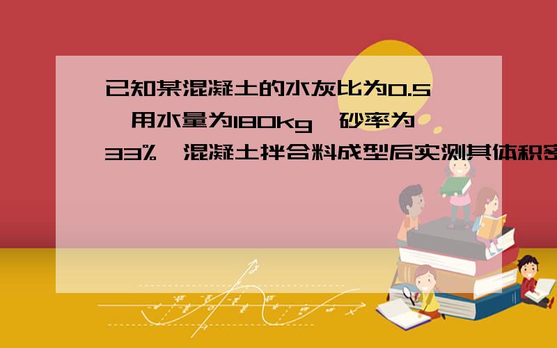 已知某混凝土的水灰比为0.5,用水量为180kg,砂率为33%,混凝土拌合料成型后实测其体积密度为2400kg/m^3,没有悬赏值了,帮个忙