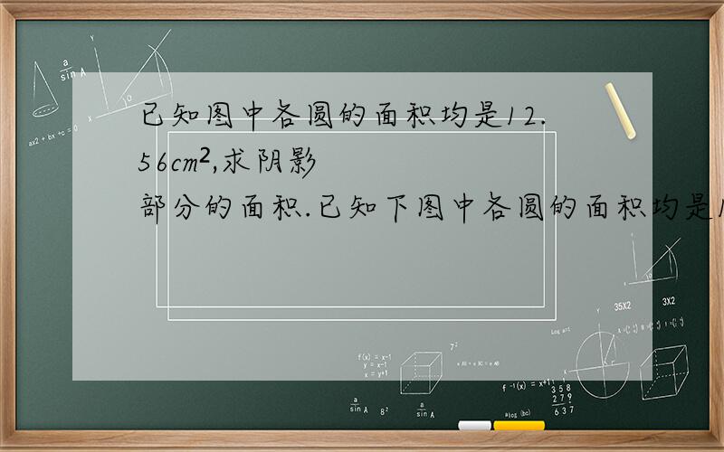 已知图中各圆的面积均是12.56cm²,求阴影部分的面积.已知下图中各圆的面积均是12.56cm²,求中间阴影部分的面积.不要方程的,要算式的.我会等到第二天再采纳,