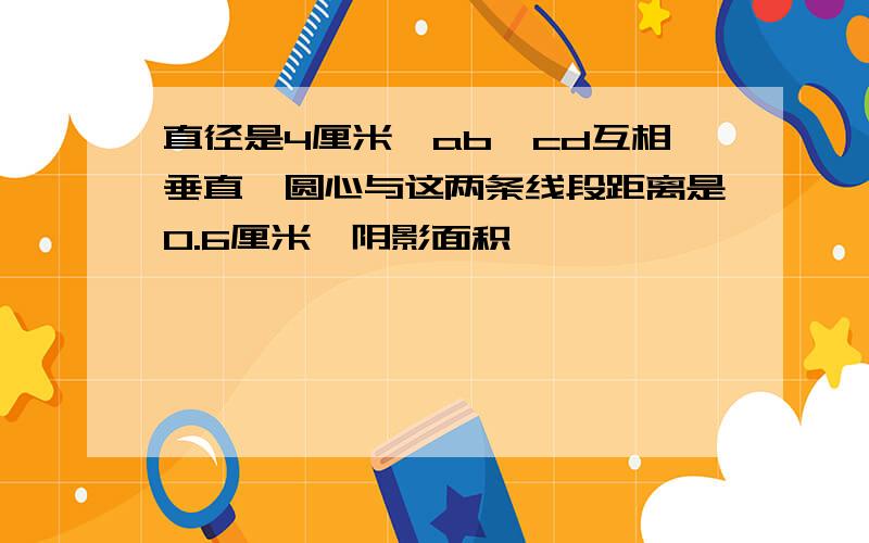 直径是4厘米,ab,cd互相垂直,圆心与这两条线段距离是0.6厘米,阴影面积