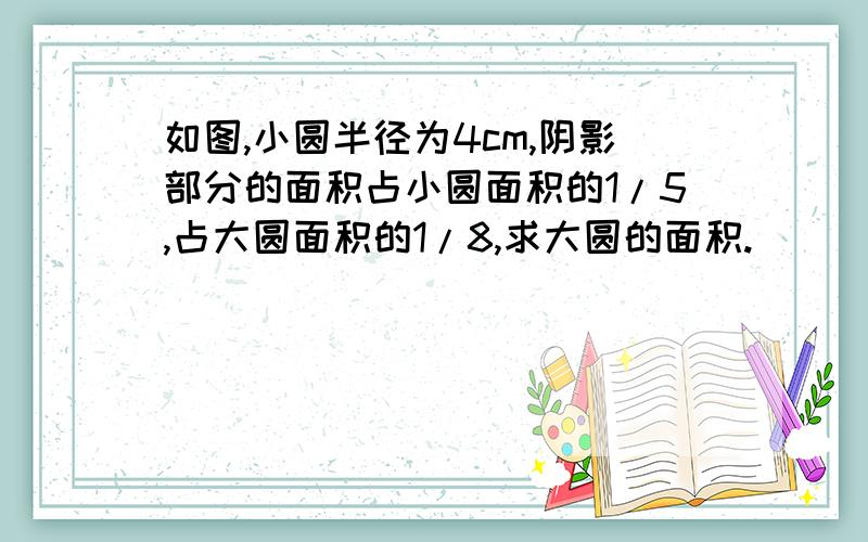 如图,小圆半径为4cm,阴影部分的面积占小圆面积的1/5,占大圆面积的1/8,求大圆的面积.