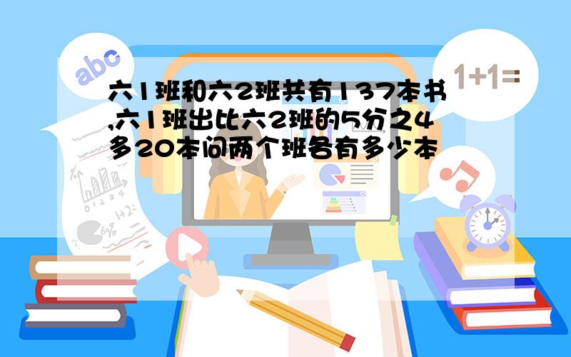 六1班和六2班共有137本书,六1班出比六2班的5分之4多20本问两个班各有多少本