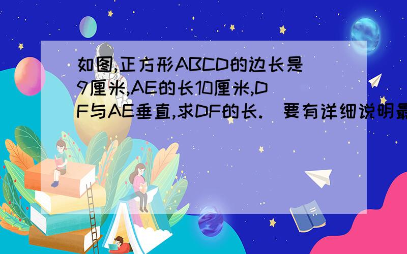 如图,正方形ABCD的边长是9厘米,AE的长10厘米,DF与AE垂直,求DF的长.（要有详细说明最终答案为什么是8.1）