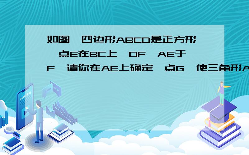 如图,四边形ABCD是正方形,点E在BC上,DF⊥AE于F,请你在AE上确定一点G,使三角形ABG≌三角形DAF,并给予证明