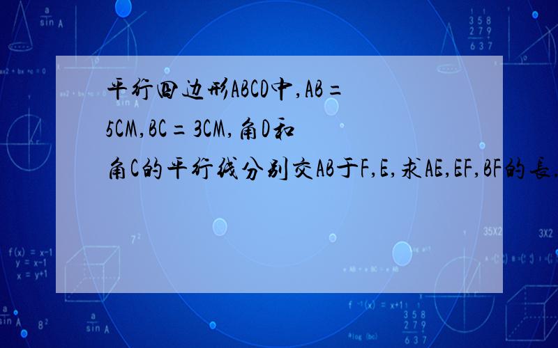 平行四边形ABCD中,AB=5CM,BC=3CM,角D和角C的平行线分别交AB于F,E,求AE,EF,BF的长.