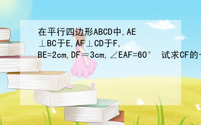 在平行四边形ABCD中,AE⊥BC于E,AF⊥CD于F,BE=2cm,DF＝3cm,∠EAF=60° 试求CF的长