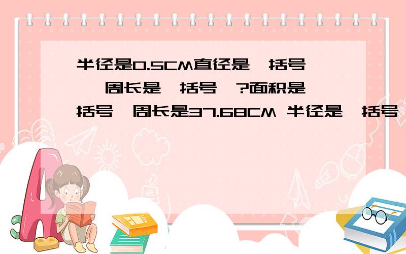 半径是0.5CM直径是【括号】 周长是【括号】?面积是【括号】周长是37.68CM 半径是【括号】面积是【括号】 面积是1256平方厘米 半径是【括号】周长是【括号】