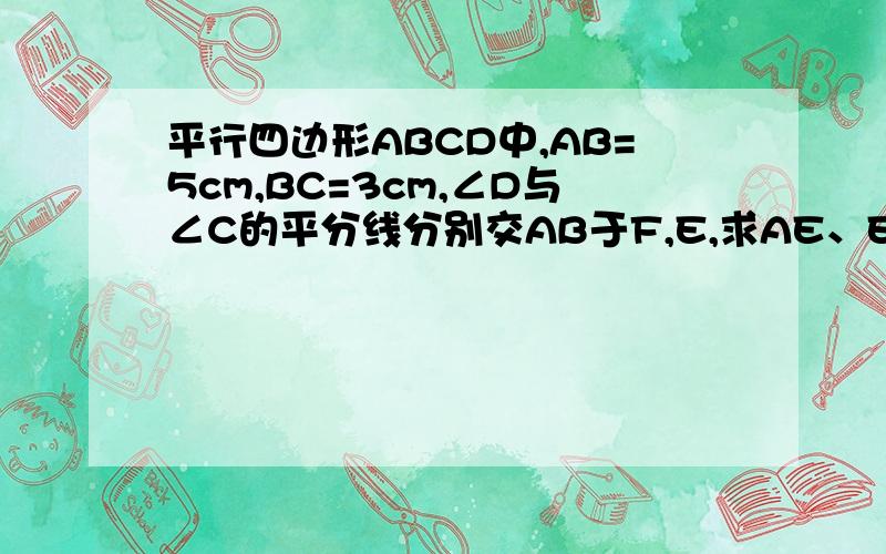 平行四边形ABCD中,AB=5cm,BC=3cm,∠D与∠C的平分线分别交AB于F,E,求AE、EF、BF的长一⒈平行四边形ABCD中,AB=5cm,BC=3cm,∠D与∠C的平分线分别交AB于F,E,求AE,EF,BF的长?⒉上题中改变BC的长度,其他条件不变,