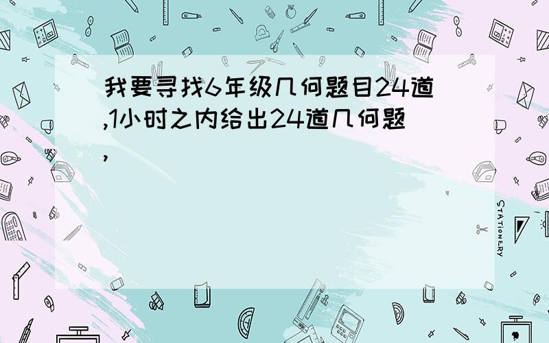 我要寻找6年级几何题目24道,1小时之内给出24道几何题,