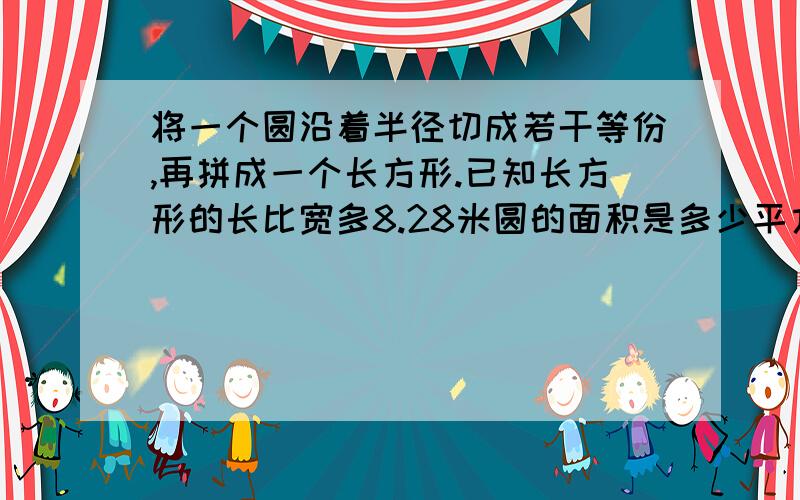 将一个圆沿着半径切成若干等份,再拼成一个长方形.已知长方形的长比宽多8.28米圆的面积是多少平方厘米