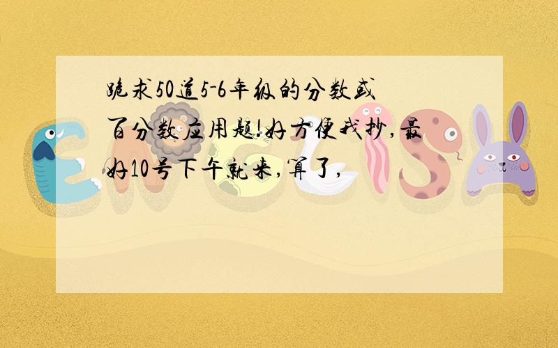 跪求50道5-6年级的分数或百分数应用题!好方便我抄,最好10号下午就来,算了,