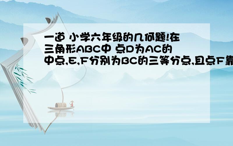 一道 小学六年级的几何题!在三角形ABC中 点D为AC的中点,E,F分别为BC的三等分点,且点F靠近C点,连接AF ,BD 交与点G,已知三角形ABC的面积为120,求三角形ADG与BFG的面积和!