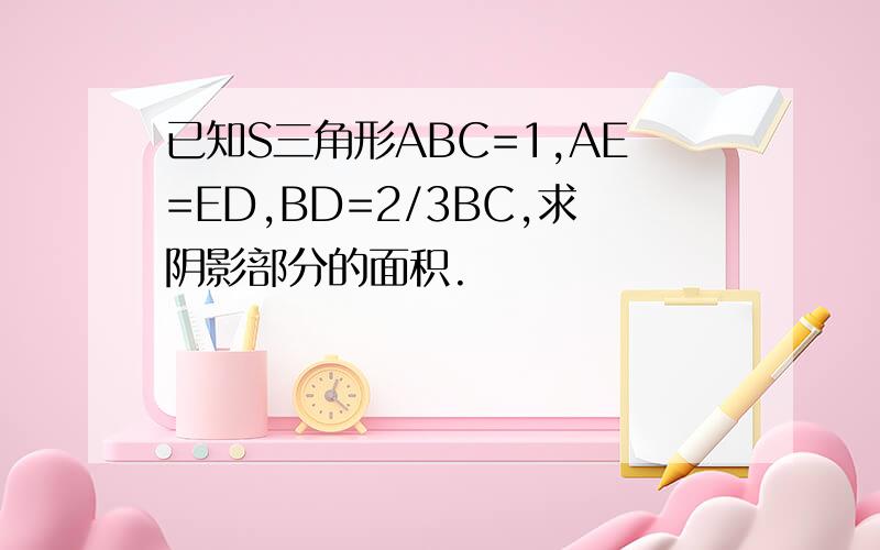 已知S三角形ABC=1,AE=ED,BD=2/3BC,求阴影部分的面积.