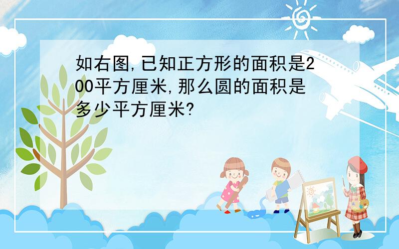 如右图,已知正方形的面积是200平方厘米,那么圆的面积是多少平方厘米?