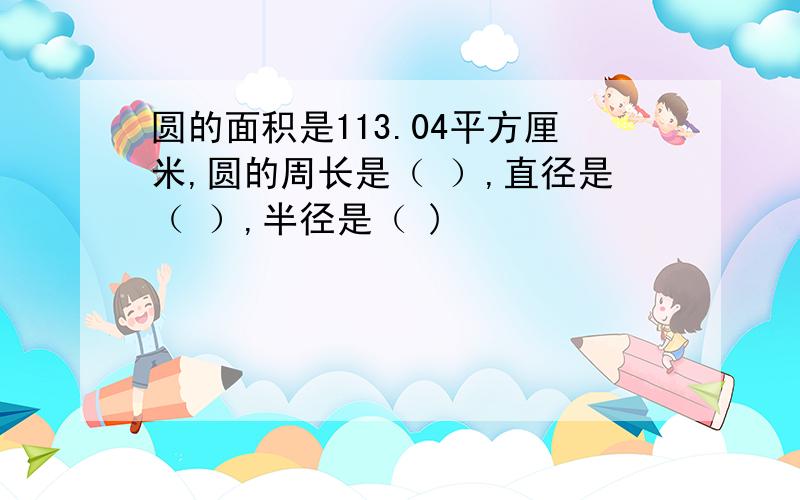 圆的面积是113.04平方厘米,圆的周长是（ ）,直径是（ ）,半径是（ )