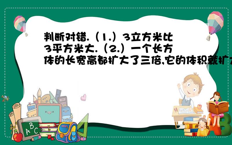 判断对错.（1.）3立方米比3平方米大.（2.）一个长方体的长宽高都扩大了三倍,它的体积就扩大了九倍