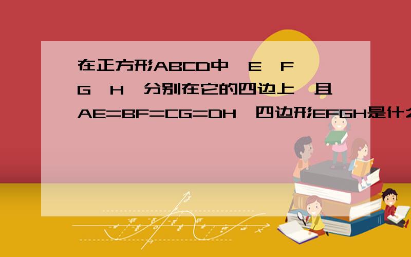 在正方形ABCD中,E,F,G,H,分别在它的四边上,且AE=BF=CG=DH,四边形EFGH是什么特殊四边形,你是如何判断的三角形证全等要有边角边