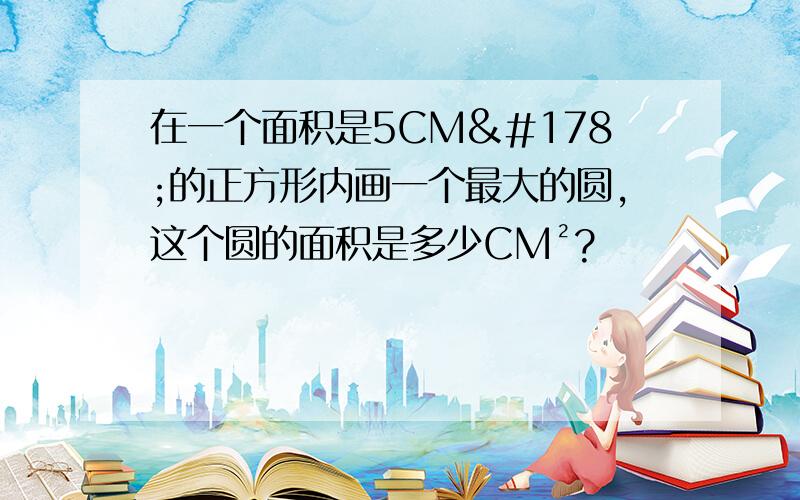 在一个面积是5CM²的正方形内画一个最大的圆,这个圆的面积是多少CM²?