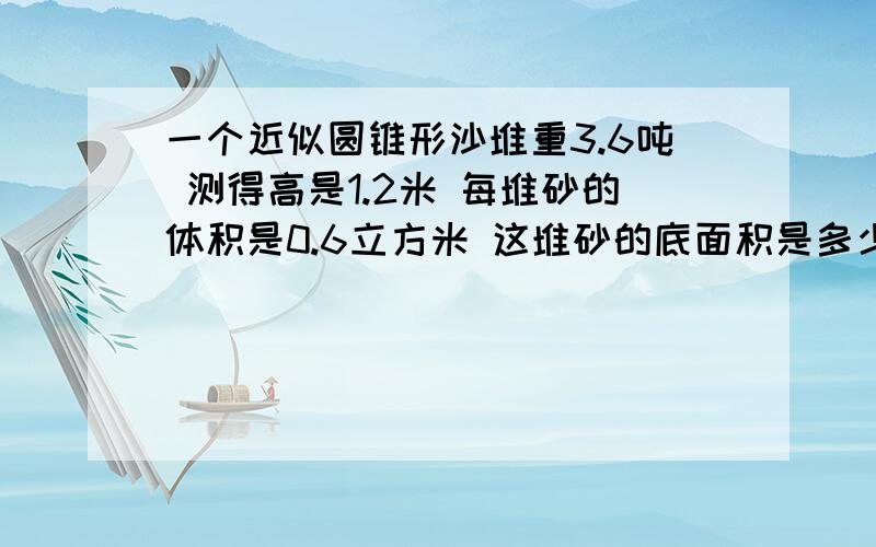 一个近似圆锥形沙堆重3.6吨 测得高是1.2米 每堆砂的体积是0.6立方米 这堆砂的底面积是多少平方米?如题,但不同的是这不是让你做,而是来帮我验算一下.3.6乘0.吨数乘吨数等于什么?不应该除上