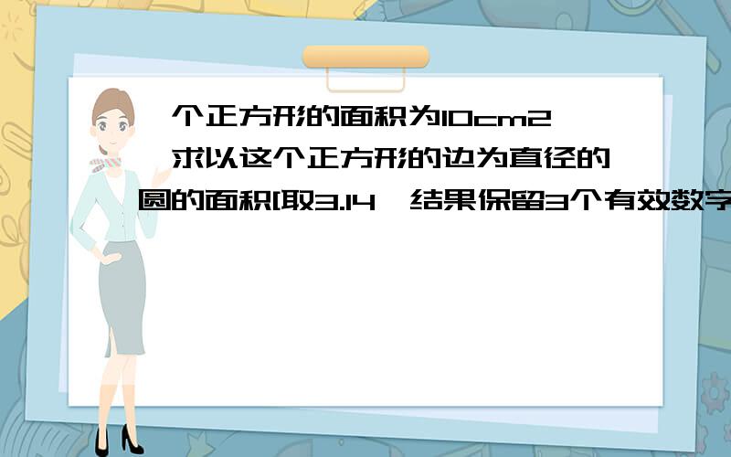 一个正方形的面积为10cm2,求以这个正方形的边为直径的圆的面积[取3.14,结果保留3个有效数字]