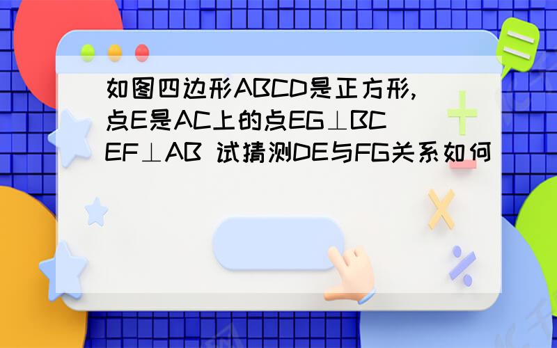 如图四边形ABCD是正方形,点E是AC上的点EG⊥BC EF⊥AB 试猜测DE与FG关系如何