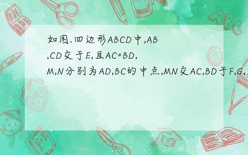 如图.四边形ABCD中,AB,CD交于E,且AC=BD,M,N分别为AD,BC的中点,MN交AC,BD于F,G,求证：EF=EG