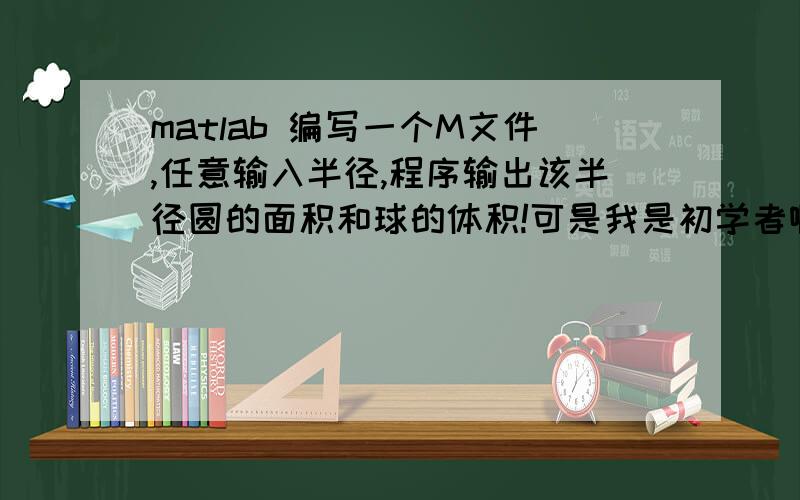 matlab 编写一个M文件,任意输入半径,程序输出该半径圆的面积和球的体积!可是我是初学者啊,能否把该程序各给详细说一下!