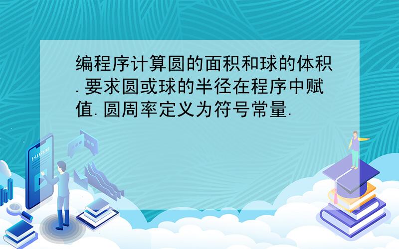 编程序计算圆的面积和球的体积.要求圆或球的半径在程序中赋值.圆周率定义为符号常量.