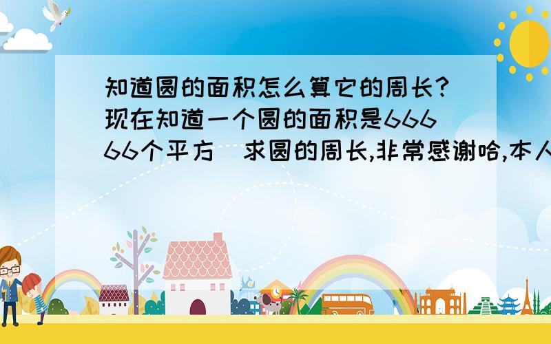 知道圆的面积怎么算它的周长?现在知道一个圆的面积是66666个平方  求圆的周长,非常感谢哈,本人多年没用这方面的知识了,脑子都锈掉了,嘿嘿.