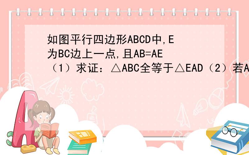 如图平行四边形ABCD中,E为BC边上一点,且AB=AE（1）求证：△ABC全等于△EAD（2）若AE平分角DAB,∠EAC=25°,求∠AED的度数