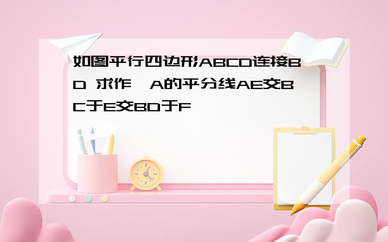 如图平行四边形ABCD连接BD 求作∠A的平分线AE交BC于E交BD于F