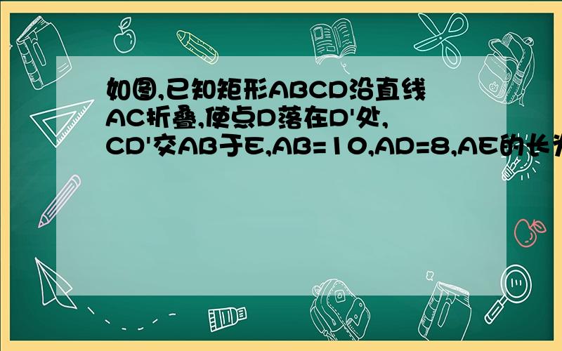 如图,已知矩形ABCD沿直线AC折叠,使点D落在D'处,CD'交AB于E,AB=10,AD=8,AE的长为多少