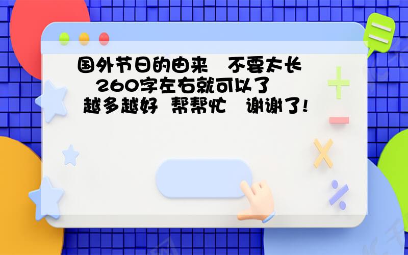 国外节日的由来   不要太长   260字左右就可以了  越多越好  帮帮忙   谢谢了!