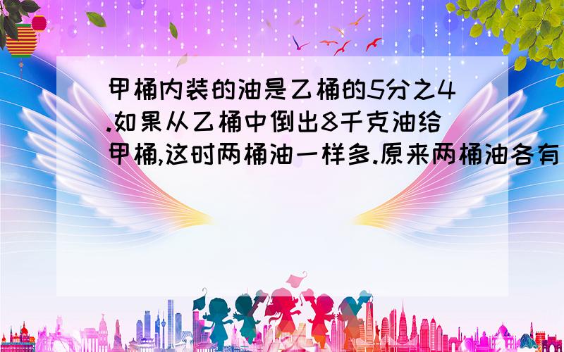 甲桶内装的油是乙桶的5分之4.如果从乙桶中倒出8千克油给甲桶,这时两桶油一样多.原来两桶油各有多少千克