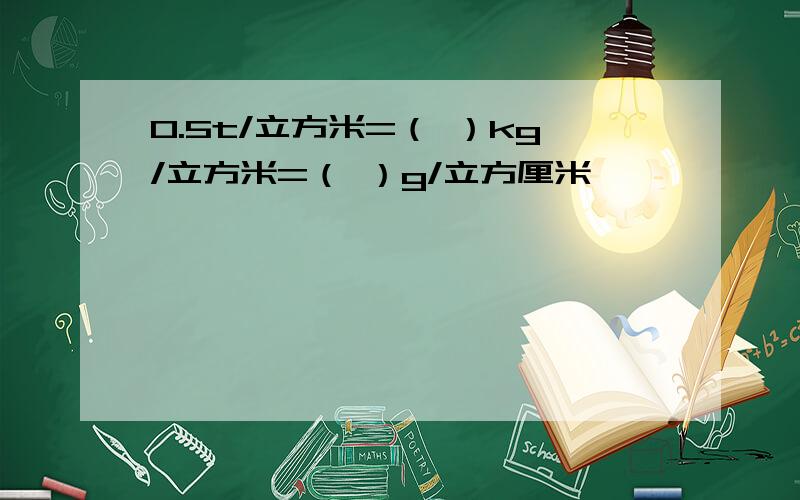 0.5t/立方米=（ ）kg/立方米=（ ）g/立方厘米