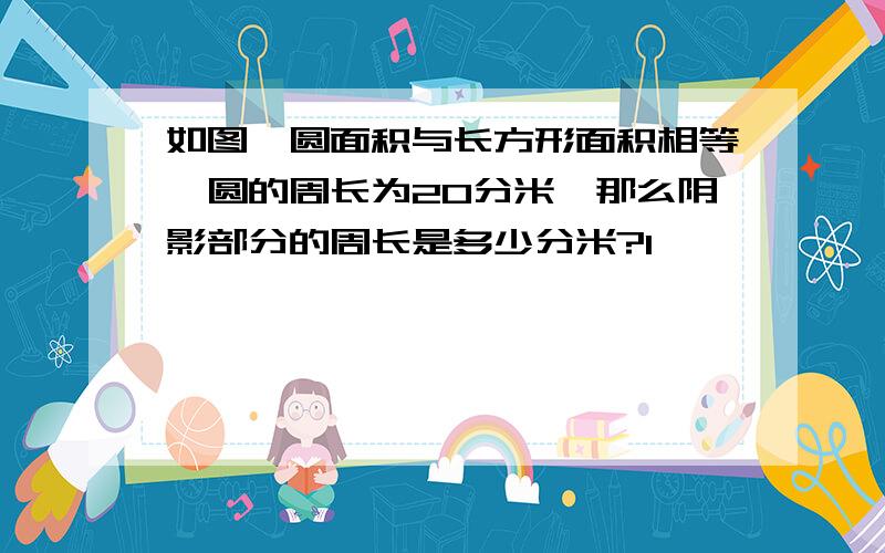 如图,圆面积与长方形面积相等,圆的周长为20分米,那么阴影部分的周长是多少分米?l