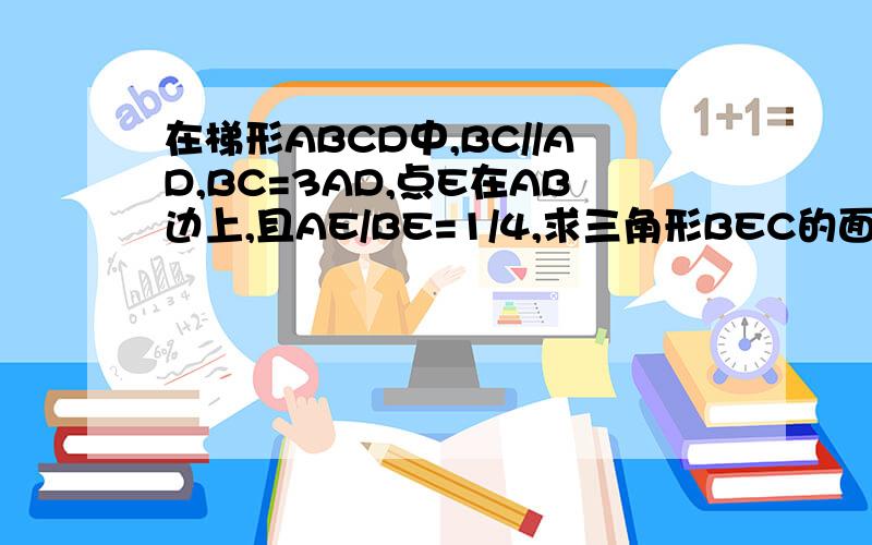 在梯形ABCD中,BC//AD,BC=3AD,点E在AB边上,且AE/BE=1/4,求三角形BEC的面积与四边形AECD的面积之比.