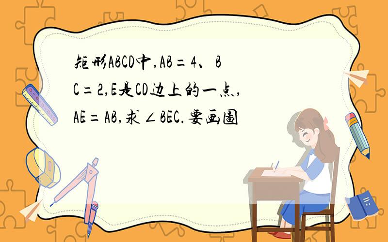 矩形ABCD中,AB=4、BC=2,E是CD边上的一点,AE=AB,求∠BEC.要画图