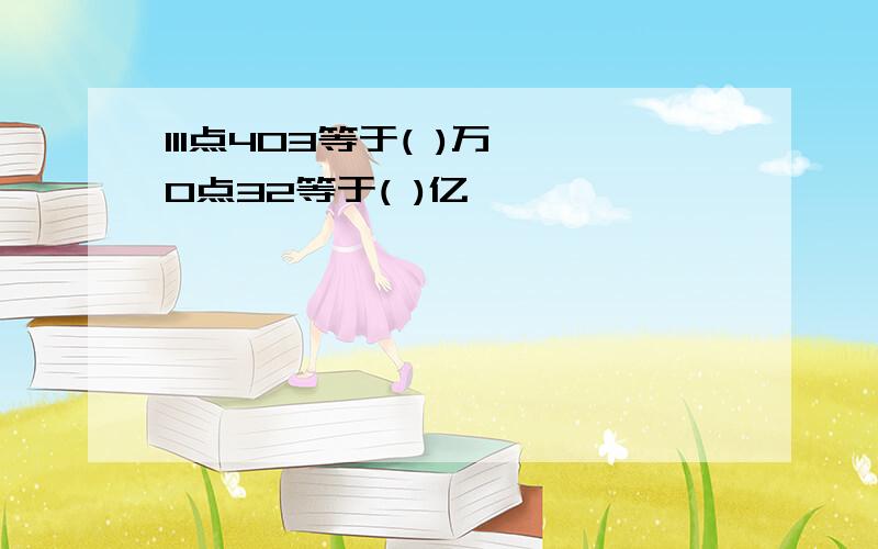 111点403等于( )万,0点32等于( )亿